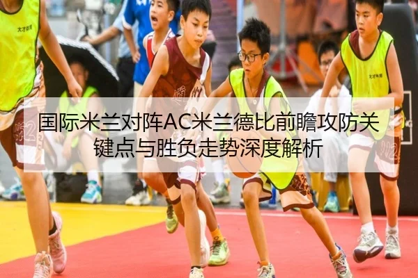 国际米兰对阵AC米兰德比前瞻攻防关键点与胜负走势深度解析