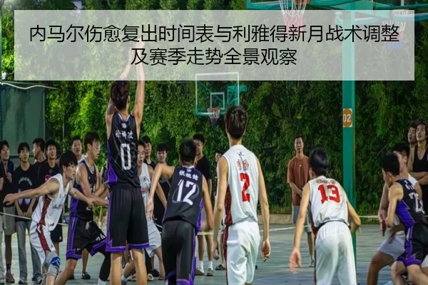 内马尔伤愈复出时间表与利雅得新月战术调整及赛季走势全景观察
