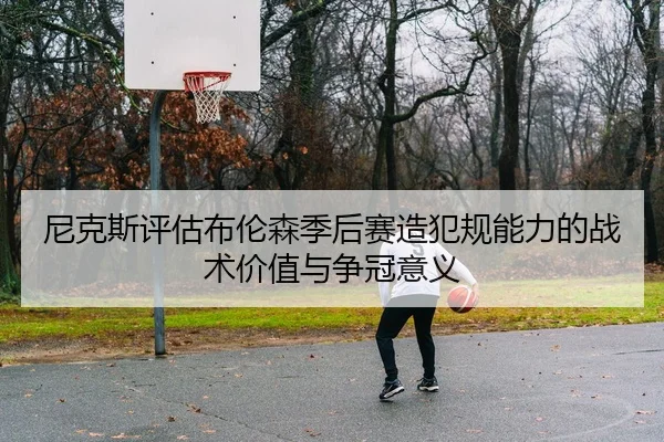 尼克斯评估布伦森季后赛造犯规能力的战术价值与争冠意义