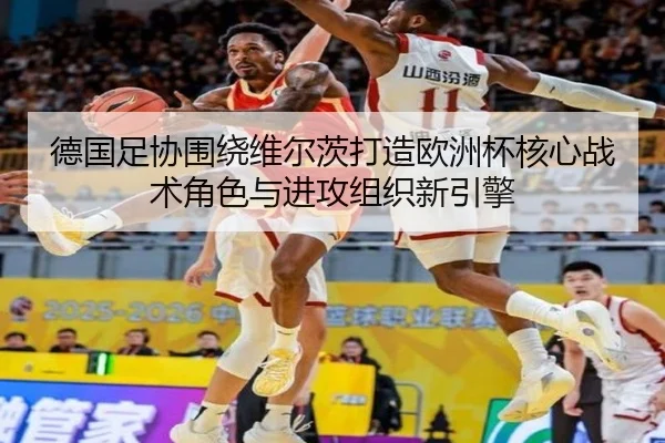 德国足协围绕维尔茨打造欧洲杯核心战术角色与进攻组织新引擎