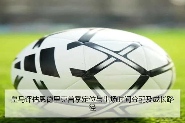 皇马评估恩德里克首季定位与出场时间分配及成长路径