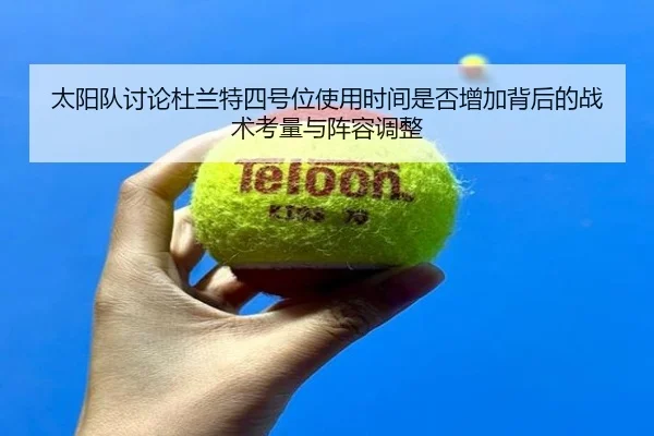 太阳队讨论杜兰特四号位使用时间是否增加背后的战术考量与阵容调整