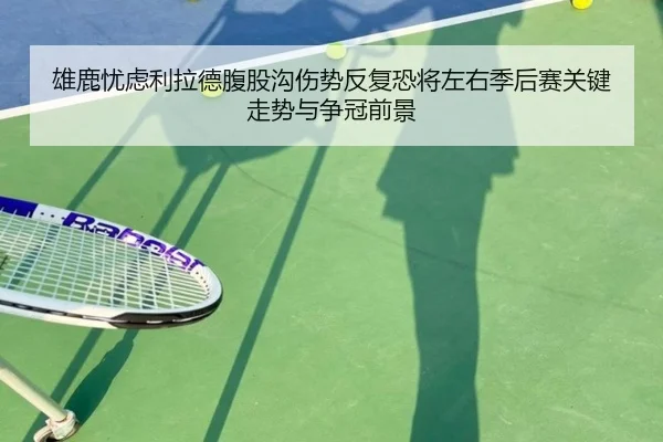 雄鹿忧虑利拉德腹股沟伤势反复恐将左右季后赛关键走势与争冠前景