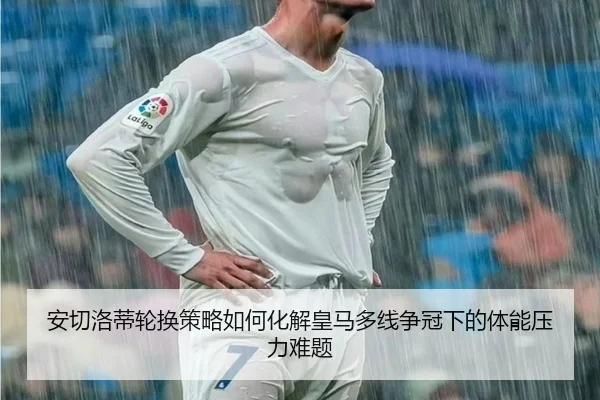 安切洛蒂轮换策略如何化解皇马多线争冠下的体能压力难题