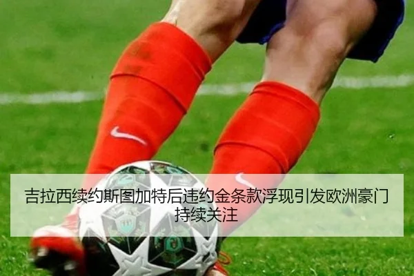 吉拉西续约斯图加特后违约金条款浮现引发欧洲豪门持续关注