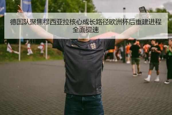 德国队聚焦穆西亚拉核心成长路径欧洲杯后重建进程全面提速