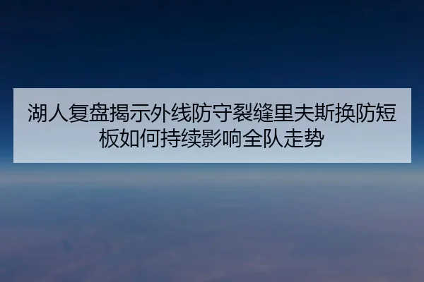 湖人复盘揭示外线防守裂缝里夫斯换防短板如何持续影响全队走势